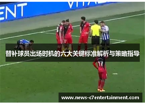 替补球员出场时机的六大关键标准解析与策略指导