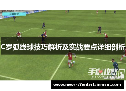 C罗弧线球技巧解析及实战要点详细剖析
