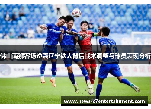佛山南狮客场逆袭辽宁铁人背后战术调整与球员表现分析