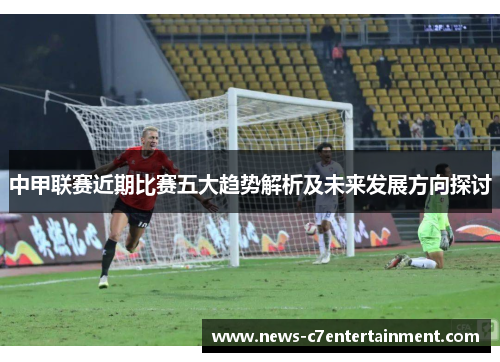 中甲联赛近期比赛五大趋势解析及未来发展方向探讨