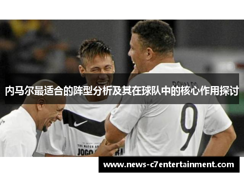 内马尔最适合的阵型分析及其在球队中的核心作用探讨