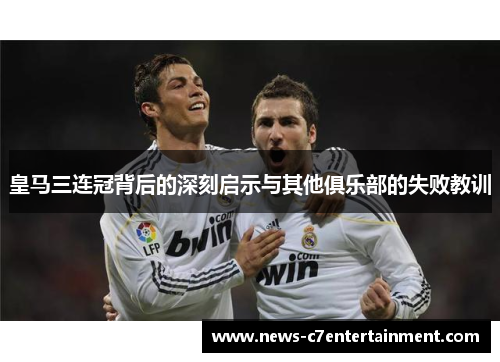 皇马三连冠背后的深刻启示与其他俱乐部的失败教训