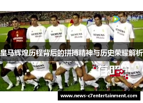 皇马辉煌历程背后的拼搏精神与历史荣耀解析