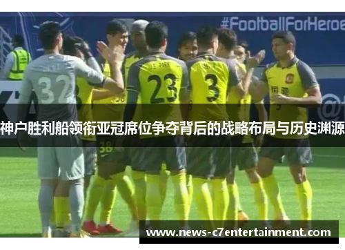 神户胜利船领衔亚冠席位争夺背后的战略布局与历史渊源