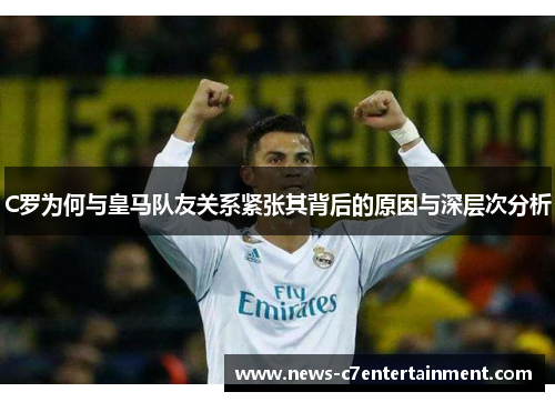 C罗为何与皇马队友关系紧张其背后的原因与深层次分析