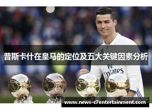 普斯卡什在皇马的定位及五大关键因素分析