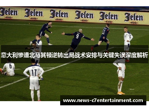 意大利惨遭北马其顿逆转出局战术安排与关键失误深度解析