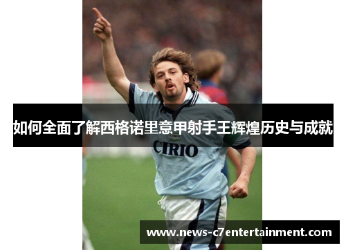 如何全面了解西格诺里意甲射手王辉煌历史与成就