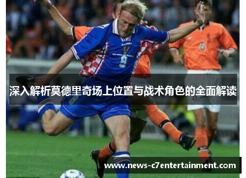 深入解析莫德里奇场上位置与战术角色的全面解读