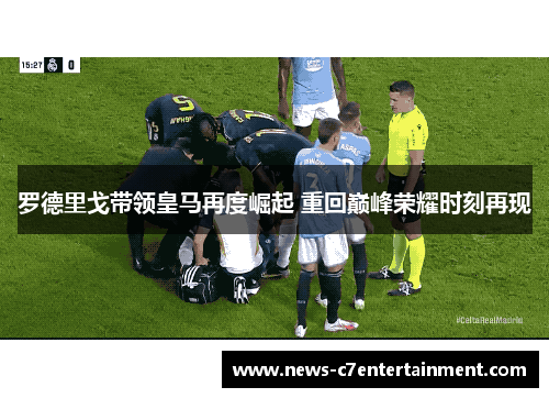罗德里戈带领皇马再度崛起 重回巅峰荣耀时刻再现