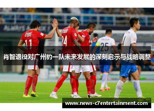 肖智退役对广州豹一队未来发展的深刻启示与战略调整