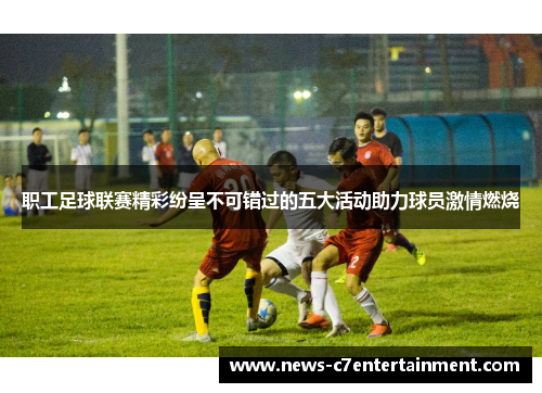 职工足球联赛精彩纷呈不可错过的五大活动助力球员激情燃烧