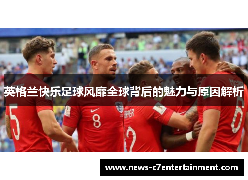 英格兰快乐足球风靡全球背后的魅力与原因解析