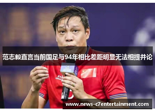 范志毅直言当前国足与94年相比差距明显无法相提并论