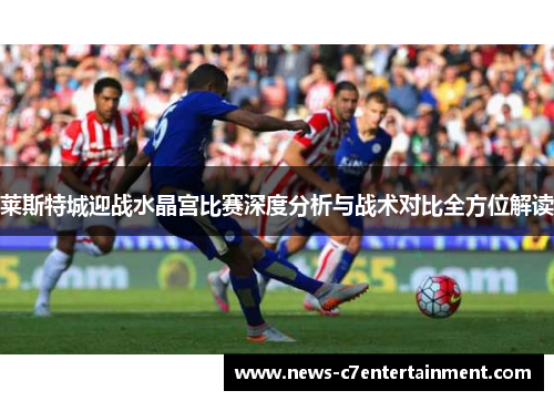 莱斯特城迎战水晶宫比赛深度分析与战术对比全方位解读
