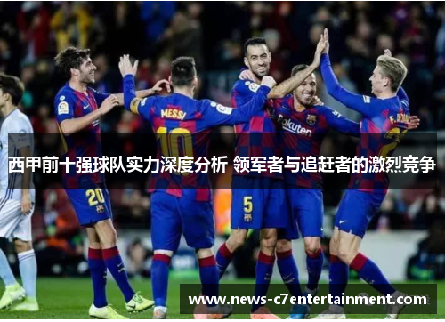 西甲前十强球队实力深度分析 领军者与追赶者的激烈竞争