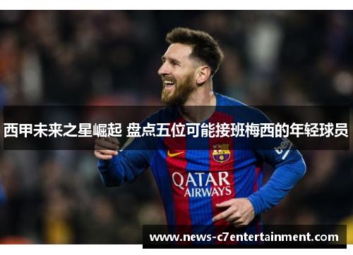 西甲未来之星崛起 盘点五位可能接班梅西的年轻球员