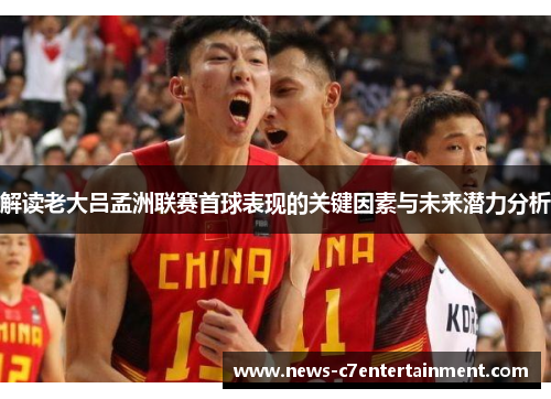 解读老大吕孟洲联赛首球表现的关键因素与未来潜力分析