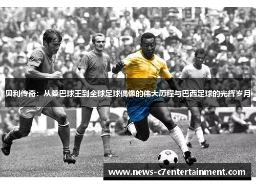 贝利传奇：从桑巴球王到全球足球偶像的伟大历程与巴西足球的光辉岁月