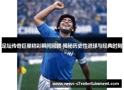 足坛传奇巨星精彩瞬间回顾 揭秘历史性进球与经典时刻