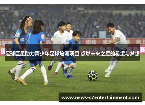 足球巨星助力青少年足球培训项目 点燃未来之星的希望与梦想