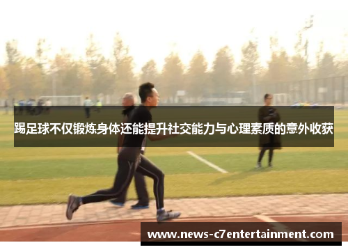 踢足球不仅锻炼身体还能提升社交能力与心理素质的意外收获