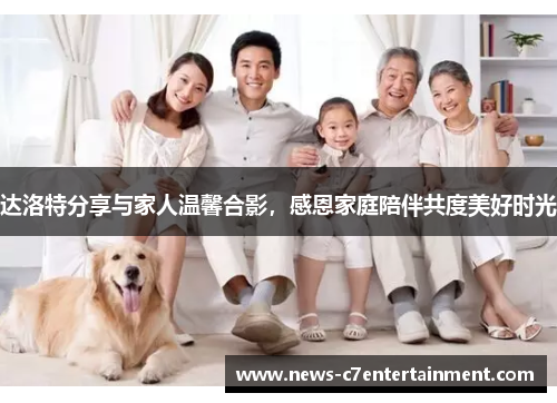 达洛特分享与家人温馨合影，感恩家庭陪伴共度美好时光