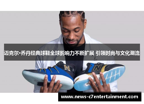 迈克尔·乔丹经典球鞋全球影响力不断扩展 引领时尚与文化潮流