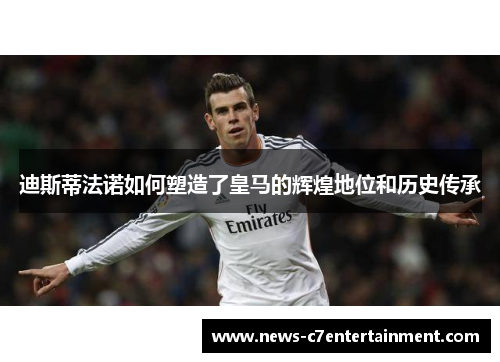 迪斯蒂法诺如何塑造了皇马的辉煌地位和历史传承