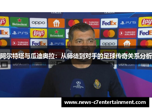 阿尔特塔与瓜迪奥拉:从师徒到对手的足球传奇关系分析 阿尔特塔与瓜迪奥拉:从师徒到对手的足球传奇关系分析