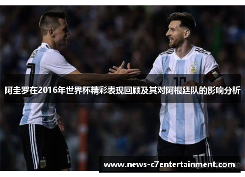 阿圭罗在2016年世界杯精彩表现回顾及其对阿根廷队的影响分析