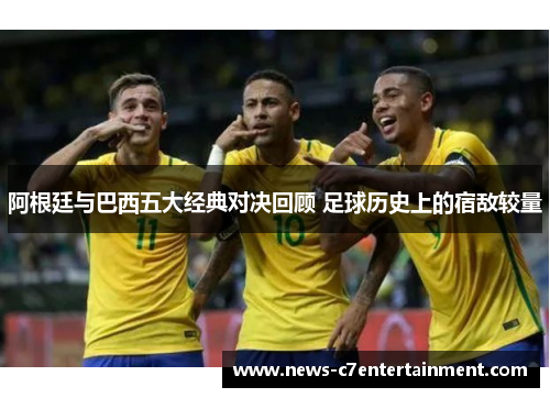阿根廷与巴西五大经典对决回顾 足球历史上的宿敌较量