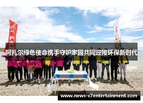 阿扎尔绿色使命携手守护家园共同迎接环保新时代