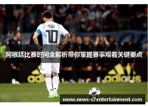 阿根廷比赛时间全解析带你掌握赛事观看关键要点