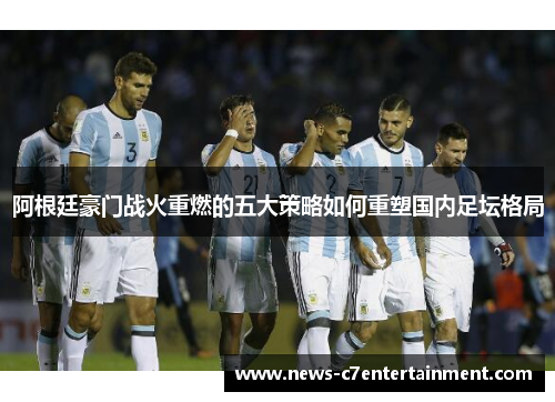 阿根廷豪门战火重燃的五大策略如何重塑国内足坛格局