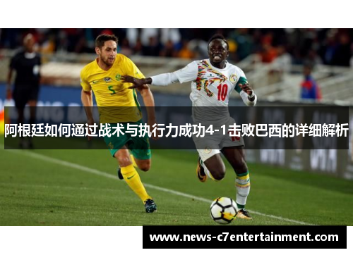 阿根廷如何通过战术与执行力成功4-1击败巴西的详细解析
