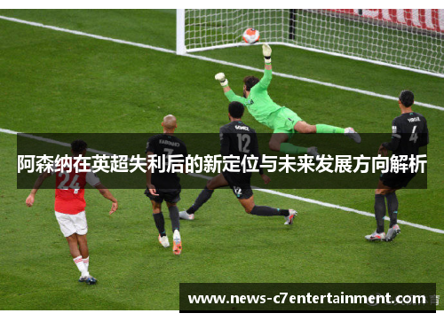 阿森纳在英超失利后的新定位与未来发展方向解析