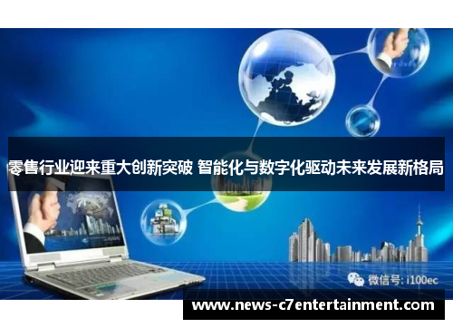 零售行业迎来重大创新突破 智能化与数字化驱动未来发展新格局 零售行业迎来重大创新突破 智能化与数字化驱动未来发展新格局