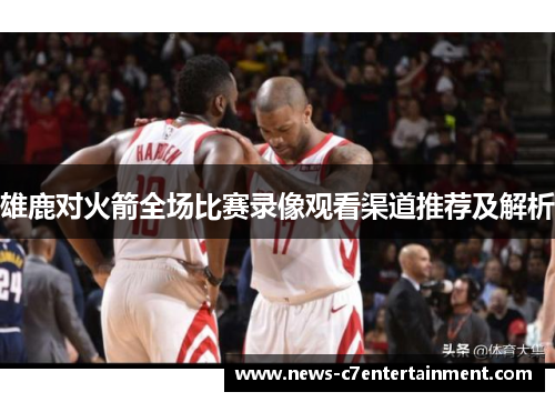 雄鹿对火箭全场比赛录像观看渠道推荐及解析 雄鹿对火箭全场比赛录像观看渠道推荐及解析