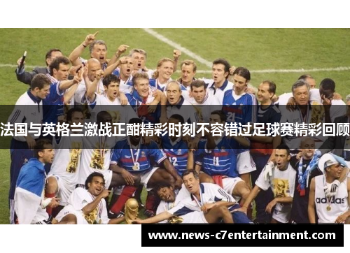 法国与英格兰激战正酣精彩时刻不容错过足球赛精彩回顾