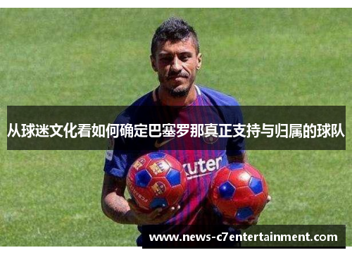 从球迷文化看如何确定巴塞罗那真正支持与归属的球队