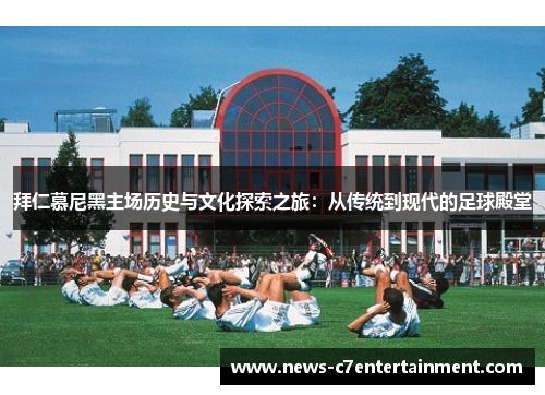 拜仁慕尼黑主场历史与文化探索之旅：从传统到现代的足球殿堂