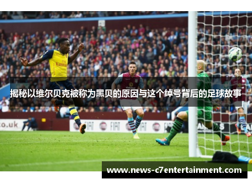 揭秘以维尔贝克被称为黑贝的原因与这个绰号背后的足球故事