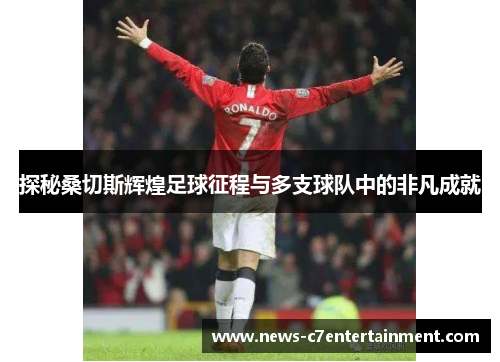 探秘桑切斯辉煌足球征程与多支球队中的非凡成就