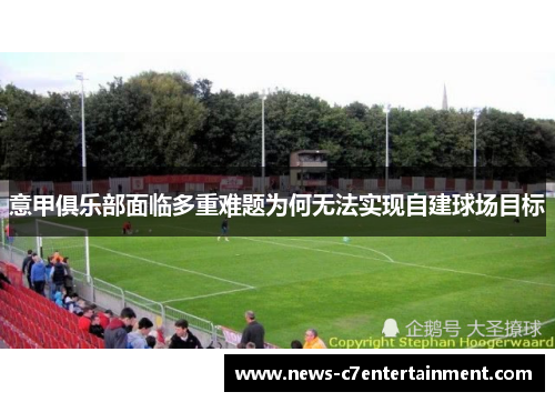 意甲俱乐部面临多重难题为何无法实现自建球场目标 意甲俱乐部面临多重难题为何无法实现自建球场目标