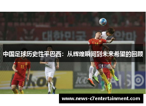 中国足球历史性平巴西:从辉煌瞬间到未来希望的回顾 中国足球历史性平巴西:从辉煌瞬间到未来希望的回顾