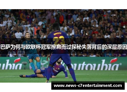 巴萨为何与欧联杯冠军擦肩而过探秘失落背后的深层原因 巴萨为何与欧联杯冠军擦肩而过探秘失落背后的深层原因