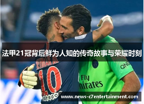 法甲21冠背后鲜为人知的传奇故事与荣耀时刻