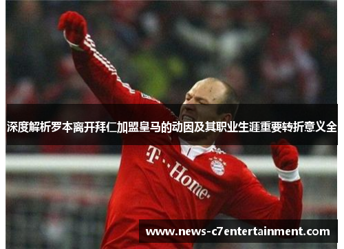 深度解析罗本离开拜仁加盟皇马的动因及其职业生涯重要转折意义全