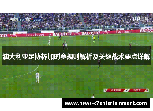 澳大利亚足协杯加时赛规则解析及关键战术要点详解